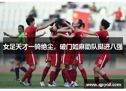 女足天才一骑绝尘，破门如麻助队挺进八强