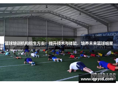 篮球培训机构招生方案：提升技术与体能，培养未来篮球明星