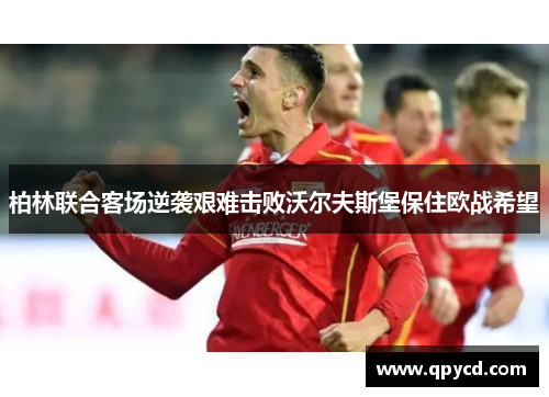 柏林联合客场逆袭艰难击败沃尔夫斯堡保住欧战希望