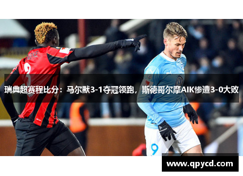 瑞典超赛程比分：马尔默3-1夺冠领跑，斯德哥尔摩AIK惨遭3-0大败