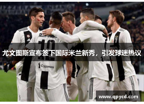 尤文图斯宣布签下国际米兰新秀，引发球迷热议