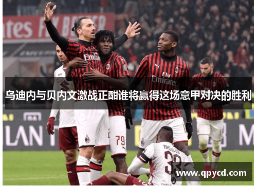 乌迪内与贝内文激战正酣谁将赢得这场意甲对决的胜利