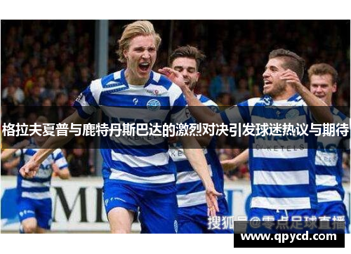 格拉夫夏普与鹿特丹斯巴达的激烈对决引发球迷热议与期待