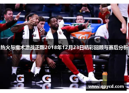 热火与魔术激战正酣2018年12月23日精彩回顾与赛后分析