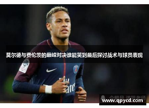 莫尔德与费伦茨的巅峰对决谁能笑到最后探讨战术与球员表现