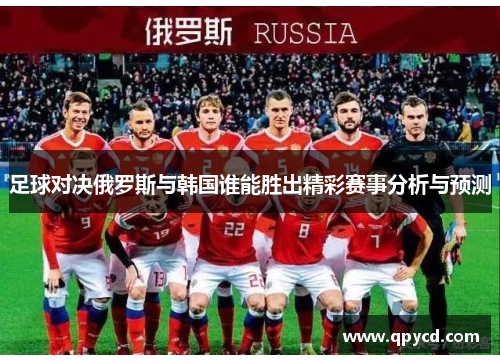 足球对决俄罗斯与韩国谁能胜出精彩赛事分析与预测