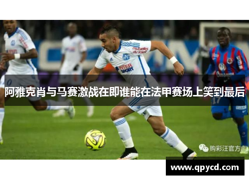 阿雅克肖与马赛激战在即谁能在法甲赛场上笑到最后