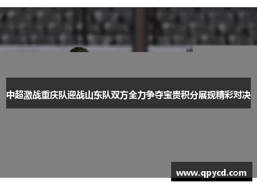 中超激战重庆队迎战山东队双方全力争夺宝贵积分展现精彩对决