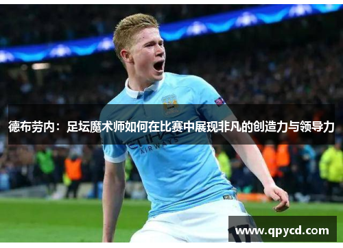 德布劳内：足坛魔术师如何在比赛中展现非凡的创造力与领导力