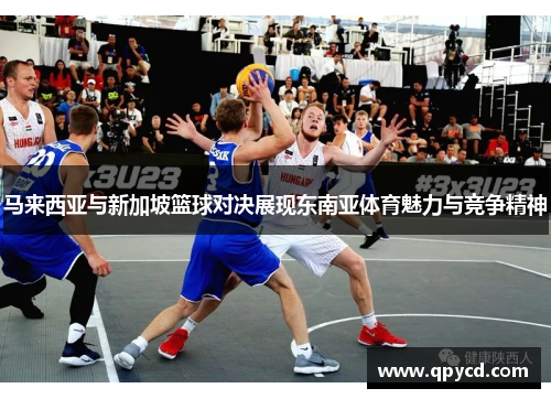 马来西亚与新加坡篮球对决展现东南亚体育魅力与竞争精神