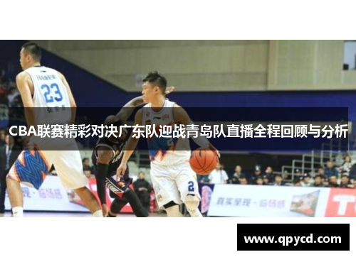 CBA联赛精彩对决广东队迎战青岛队直播全程回顾与分析